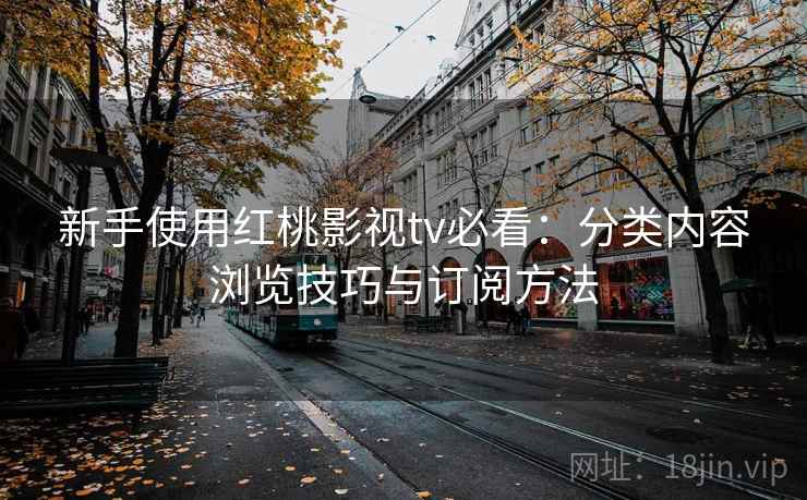新手使用红桃影视tv必看:分类内容浏览技巧与订阅方法 新手使用红桃影视tv必看:分类内容浏览技巧与订阅方法