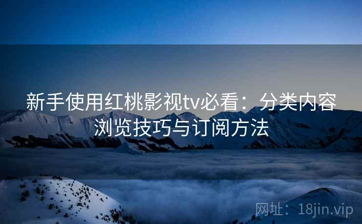 新手使用红桃影视tv必看:分类内容浏览技巧与订阅方法 新手使用红桃影视tv必看:分类内容浏览技巧与订阅方法