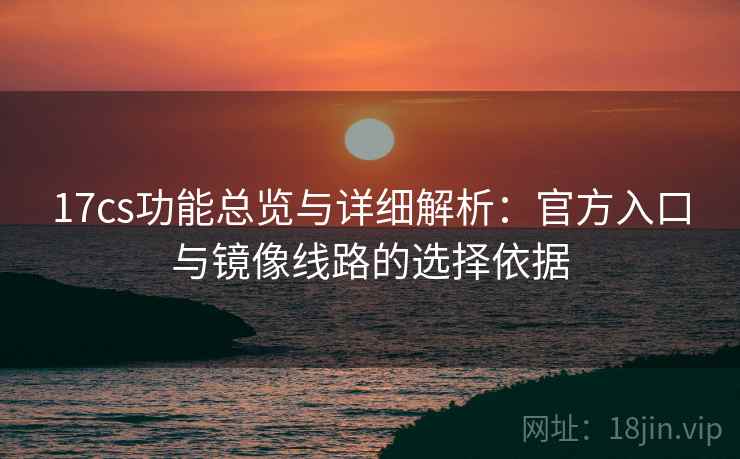 17cs功能总览与详细解析:官方入口与镜像线路的选择依据 17cs功能总览与详细解析:官方入口与镜像线路的选择依据