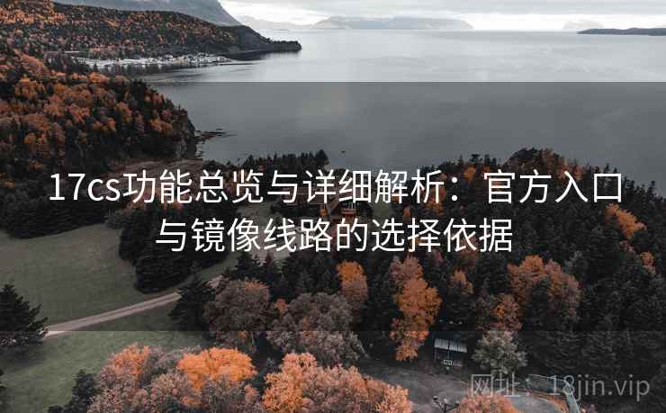 17cs功能总览与详细解析:官方入口与镜像线路的选择依据 17cs功能总览与详细解析:官方入口与镜像线路的选择依据