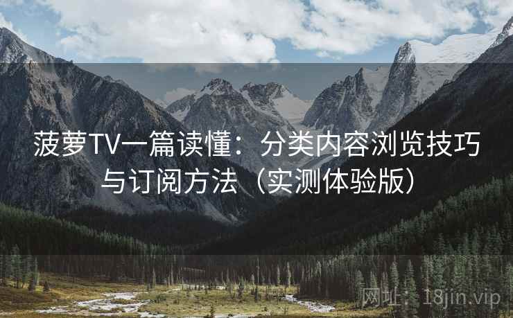 菠萝TV一篇读懂：分类内容浏览技巧与订阅方法（实测体验版）