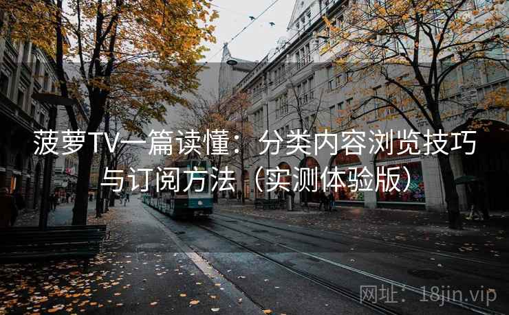 菠萝TV一篇读懂：分类内容浏览技巧与订阅方法（实测体验版）