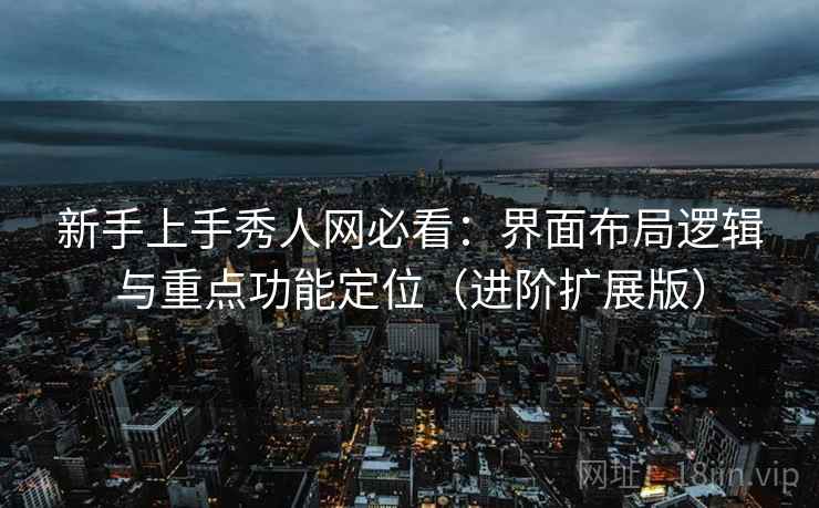 新手上手秀人网必看:界面布局逻辑与重点功能定位(进阶扩展版) 新手上手秀人网必看:界面布局逻辑与重点功能定位(进阶扩展版)