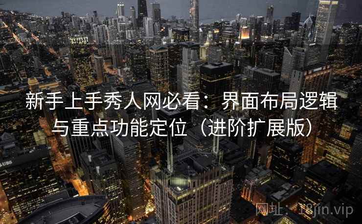 新手上手秀人网必看:界面布局逻辑与重点功能定位(进阶扩展版) 新手上手秀人网必看:界面布局逻辑与重点功能定位(进阶扩展版)