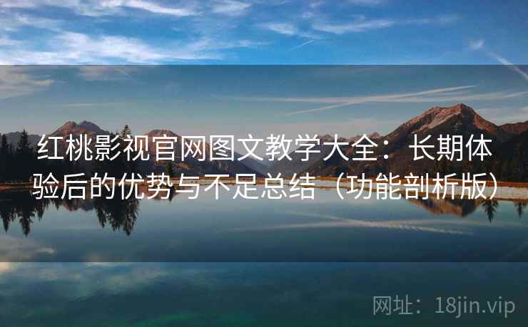 红桃影视官网图文教学大全:长期体验后的优势与不足总结(功能剖析版) 红桃影视官网图文教学大全:长期体验后的优势与不足总结(功能剖析版)