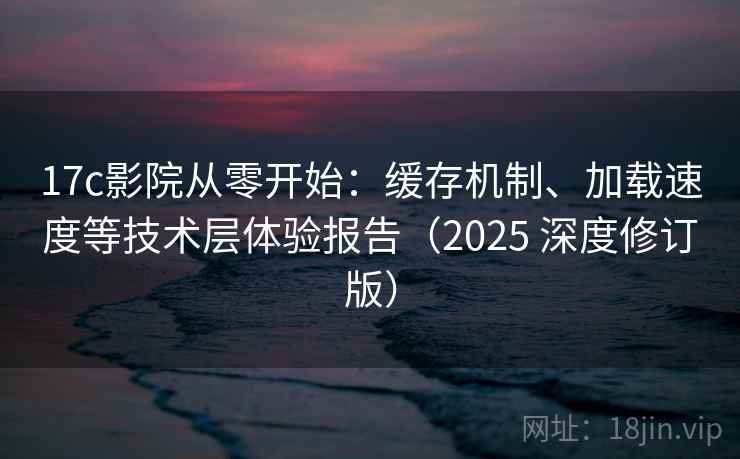 17c影院从零开始:缓存机制、加载速度等技术层体验报告(2025 深度修订版) 17c影院从零开始:缓存机制、加载速度等技术层体验报告(2025 深度修订版)