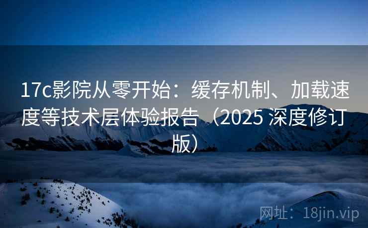 17c影院从零开始:缓存机制、加载速度等技术层体验报告(2025 深度修订版) 17c影院从零开始:缓存机制、加载速度等技术层体验报告(2025 深度修订版)
