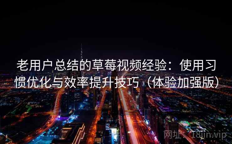 老用户总结的草莓视频经验:使用习惯优化与效率提升技巧(体验加强版) 老用户总结的草莓视频经验:使用习惯优化与效率提升技巧(体验加强版)