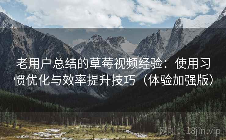 老用户总结的草莓视频经验:使用习惯优化与效率提升技巧(体验加强版) 老用户总结的草莓视频经验:使用习惯优化与效率提升技巧(体验加强版)