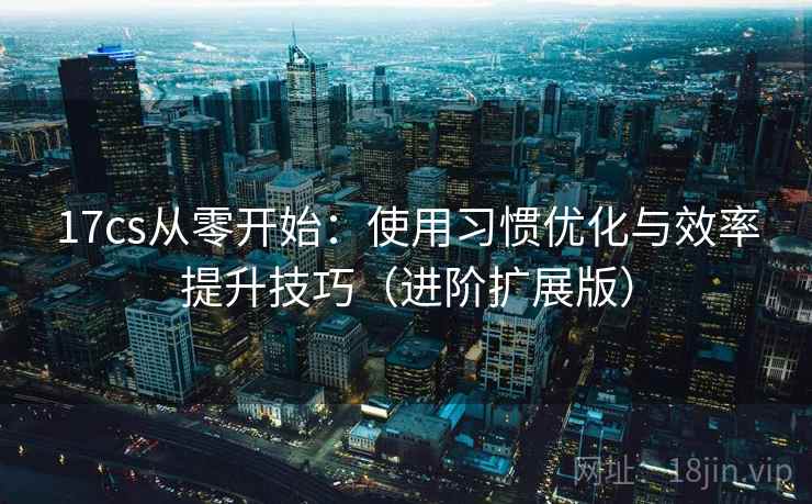 17cs从零开始:使用习惯优化与效率提升技巧(进阶扩展版) 17cs从零开始:使用习惯优化与效率提升技巧(进阶扩展版)