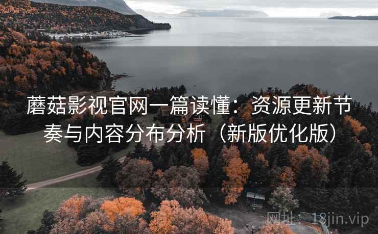 蘑菇影视官网一篇读懂:资源更新节奏与内容分布分析(新版优化版) 蘑菇影视官网一篇读懂:资源更新节奏与内容分布分析(新版优化版)
