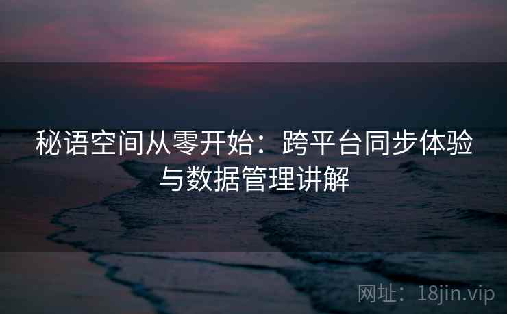 秘语空间从零开始:跨平台同步体验与数据管理讲解 秘语空间从零开始:跨平台同步体验与数据管理讲解