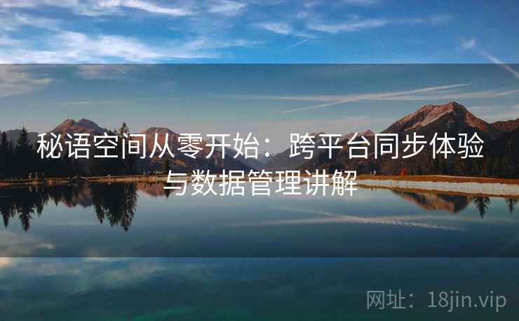 秘语空间从零开始:跨平台同步体验与数据管理讲解 秘语空间从零开始:跨平台同步体验与数据管理讲解