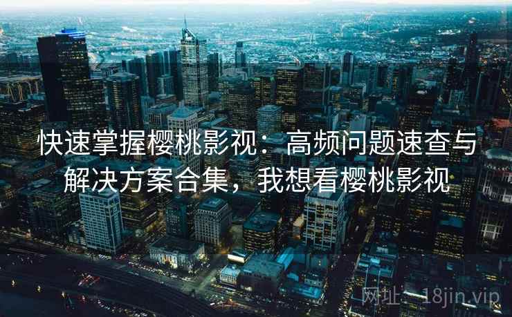 快速掌握樱桃影视:高频问题速查与解决方案合集,我想看樱桃影视 快速掌握樱桃影视:高频问题速查与解决方案合集,我想看樱桃影视