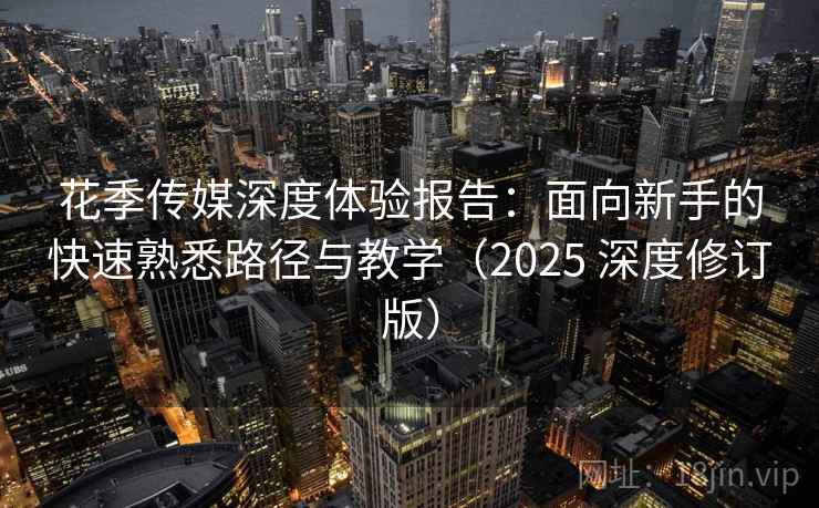 花季传媒深度体验报告:面向新手的快速熟悉路径与教学(2025 深度修订版) 花季传媒深度体验报告:面向新手的快速熟悉路径与教学(2025 深度修订版)