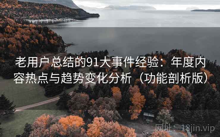 老用户总结的91大事件经验:年度内容热点与趋势变化分析(功能剖析版) 老用户总结的91大事件经验:年度内容热点与趋势变化分析(功能剖析版)