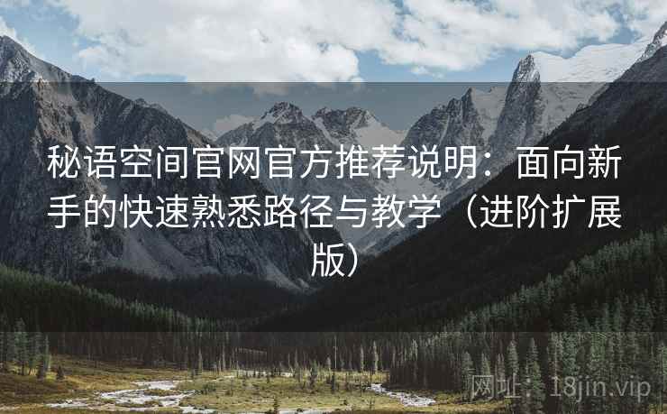 秘语空间官网官方推荐说明:面向新手的快速熟悉路径与教学(进阶扩展版) 秘语空间官网官方推荐说明:面向新手的快速熟悉路径与教学(进阶扩展版)
