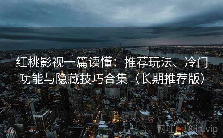 红桃影视一篇读懂:推荐玩法、冷门功能与隐藏技巧合集(长期推荐版) 红桃影视一篇读懂:推荐玩法、冷门功能与隐藏技巧合集(长期推荐版)
