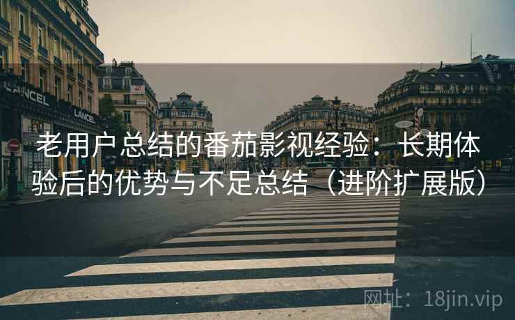 老用户总结的番茄影视经验：长期体验后的优势与不足总结（进阶扩展版）
