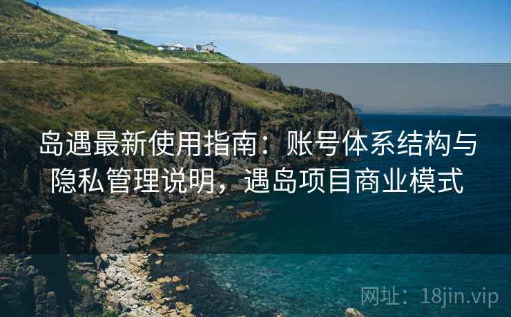 岛遇最新使用指南:账号体系结构与隐私管理说明,遇岛项目商业模式 岛遇最新使用指南:账号体系结构与隐私管理说明,遇岛项目商业模式