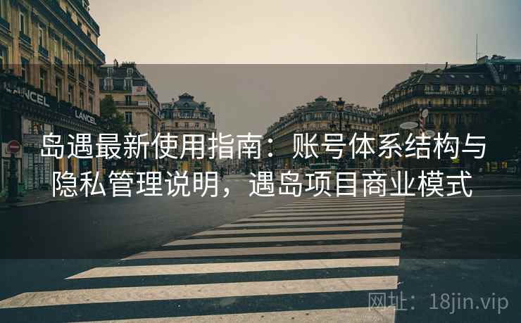 岛遇最新使用指南:账号体系结构与隐私管理说明,遇岛项目商业模式 岛遇最新使用指南:账号体系结构与隐私管理说明,遇岛项目商业模式