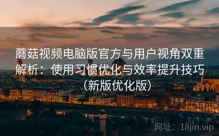 蘑菇视频电脑版官方与用户视角双重解析：使用习惯优化与效率提升技巧（新版优化版）