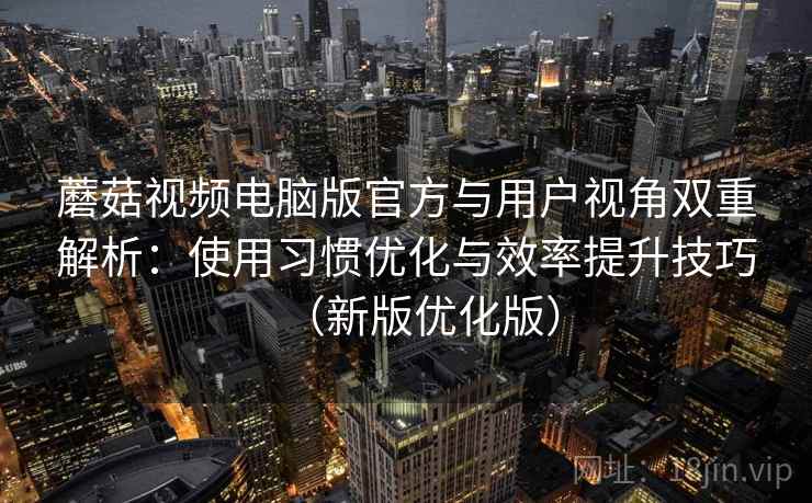蘑菇视频电脑版官方与用户视角双重解析：使用习惯优化与效率提升技巧（新版优化版）