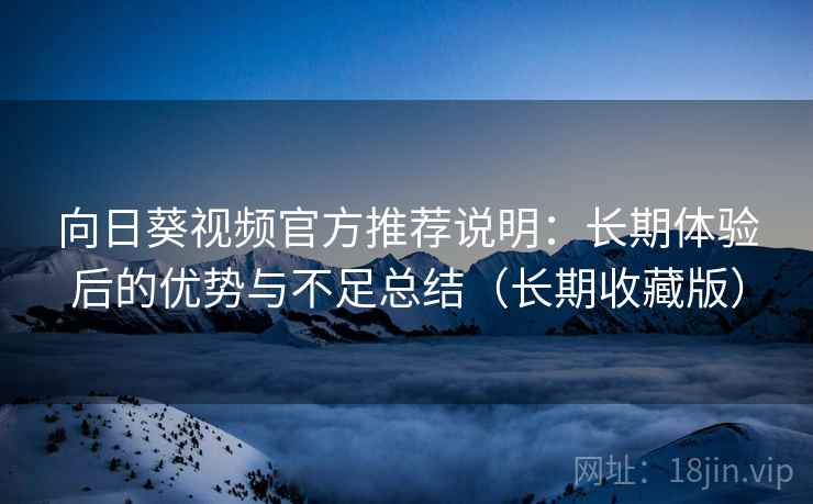 向日葵视频官方推荐说明:长期体验后的优势与不足总结(长期收藏版) 向日葵视频官方推荐说明:长期体验后的优势与不足总结(长期收藏版)