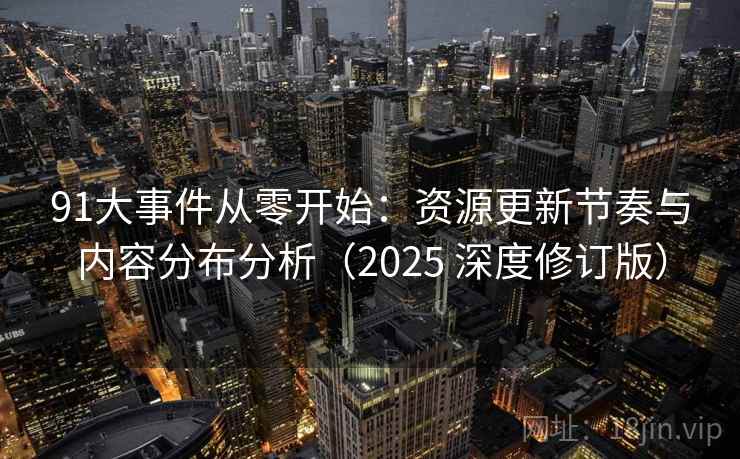 91大事件从零开始:资源更新节奏与内容分布分析(2025 深度修订版) 91大事件从零开始:资源更新节奏与内容分布分析(2025 深度修订版)