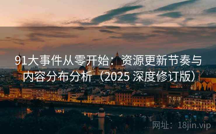 91大事件从零开始:资源更新节奏与内容分布分析(2025 深度修订版) 91大事件从零开始:资源更新节奏与内容分布分析(2025 深度修订版)