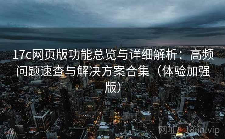 17c网页版功能总览与详细解析:高频问题速查与解决方案合集(体验加强版) 17c网页版功能总览与详细解析:高频问题速查与解决方案合集(体验加强版)