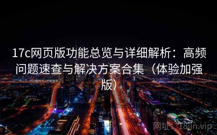 17c网页版功能总览与详细解析:高频问题速查与解决方案合集(体验加强版) 17c网页版功能总览与详细解析:高频问题速查与解决方案合集(体验加强版)