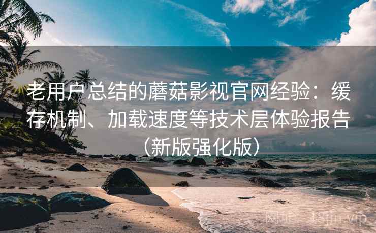 老用户总结的蘑菇影视官网经验:缓存机制、加载速度等技术层体验报告(新版强化版) 老用户总结的蘑菇影视官网经验:缓存机制、加载速度等技术层体验报告(新版强化版)