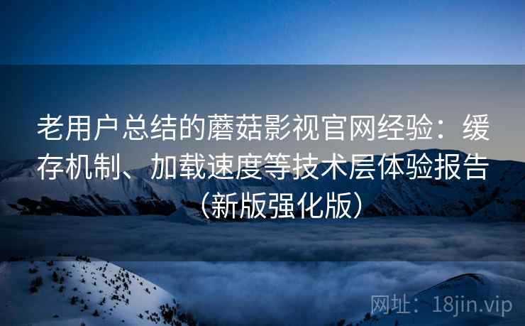 老用户总结的蘑菇影视官网经验:缓存机制、加载速度等技术层体验报告(新版强化版) 老用户总结的蘑菇影视官网经验:缓存机制、加载速度等技术层体验报告(新版强化版)