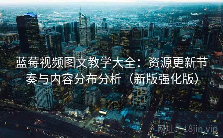 蓝莓视频图文教学大全:资源更新节奏与内容分布分析(新版强化版) 蓝莓视频图文教学大全:资源更新节奏与内容分布分析(新版强化版)