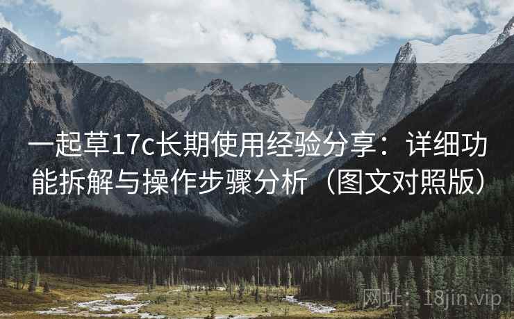 一起草17c长期使用经验分享:详细功能拆解与操作步骤分析(图文对照版) 一起草17c长期使用经验分享:详细功能拆解与操作步骤分析(图文对照版)