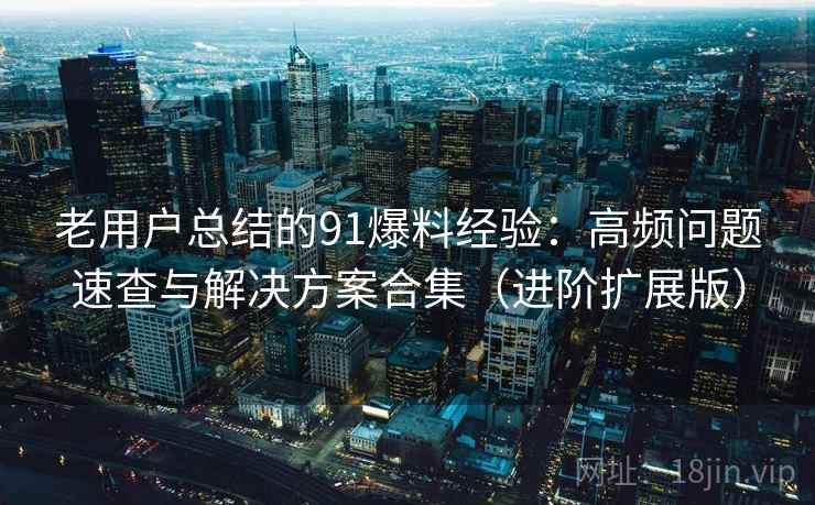 老用户总结的91爆料经验：高频问题速查与解决方案合集（进阶扩展版）