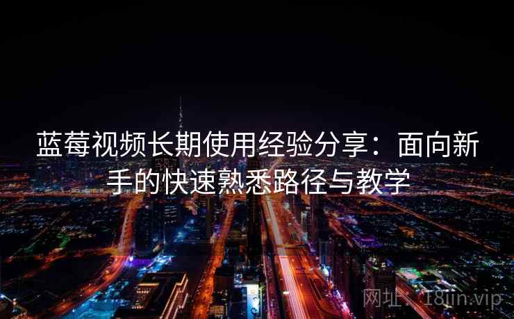 蓝莓视频长期使用经验分享：面向新手的快速熟悉路径与教学