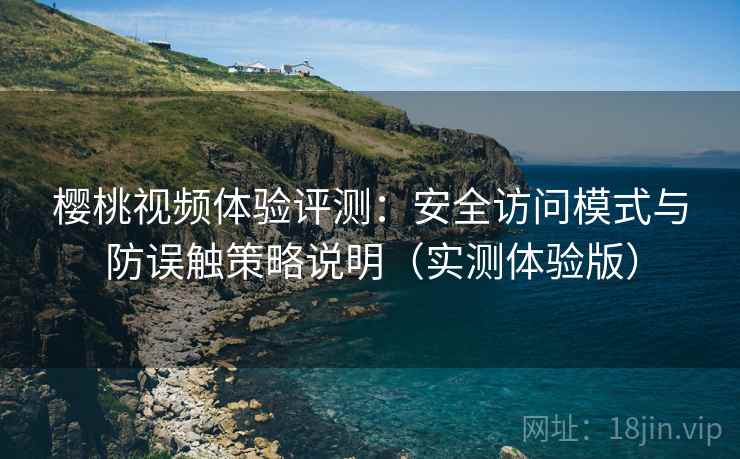 樱桃视频体验评测:安全访问模式与防误触策略说明(实测体验版) 樱桃视频体验评测:安全访问模式与防误触策略说明(实测体验版)