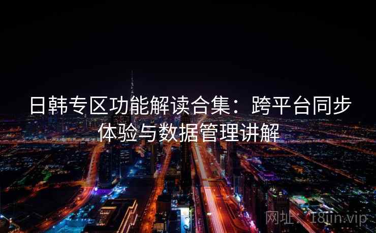 日韩专区功能解读合集:跨平台同步体验与数据管理讲解 日韩专区功能解读合集:跨平台同步体验与数据管理讲解