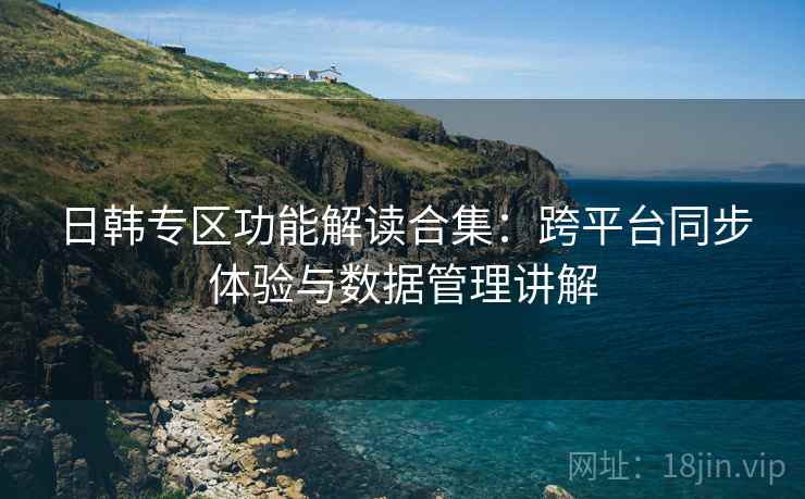 日韩专区功能解读合集:跨平台同步体验与数据管理讲解 日韩专区功能解读合集:跨平台同步体验与数据管理讲解
