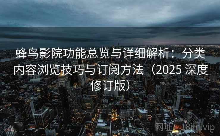 蜂鸟影院功能总览与详细解析:分类内容浏览技巧与订阅方法(2025 深度修订版) 蜂鸟影院功能总览与详细解析:分类内容浏览技巧与订阅方法(2025 深度修订版)