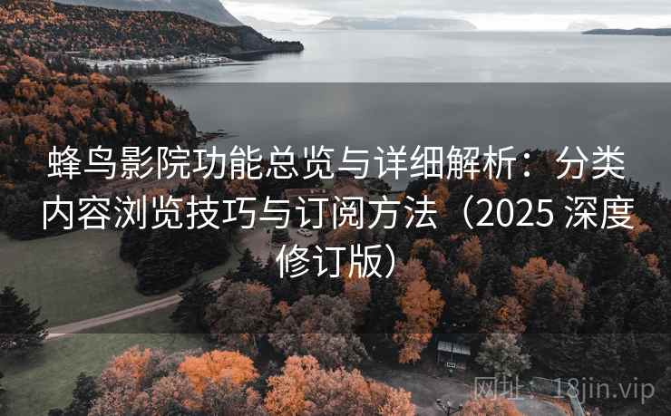 蜂鸟影院功能总览与详细解析:分类内容浏览技巧与订阅方法(2025 深度修订版) 蜂鸟影院功能总览与详细解析:分类内容浏览技巧与订阅方法(2025 深度修订版)