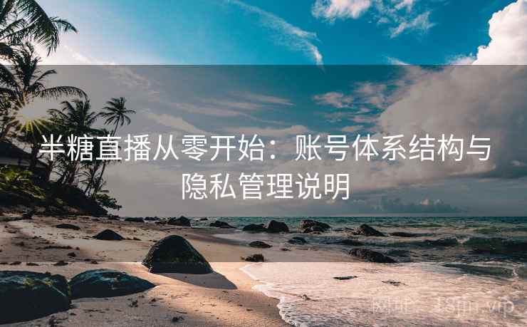 半糖直播从零开始：账号体系结构与隐私管理说明