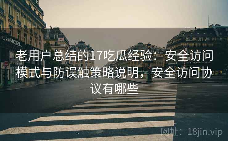 老用户总结的17吃瓜经验：安全访问模式与防误触策略说明，安全访问协议有哪些
