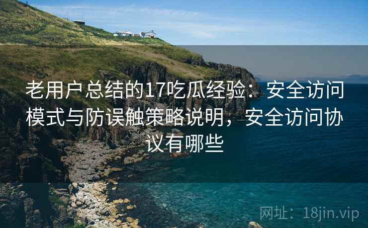 老用户总结的17吃瓜经验：安全访问模式与防误触策略说明，安全访问协议有哪些