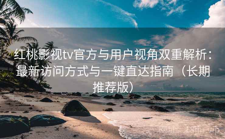 红桃影视tv官方与用户视角双重解析:最新访问方式与一键直达指南(长期推荐版) 红桃影视tv官方与用户视角双重解析:最新访问方式与一键直达指南(长期推荐版)