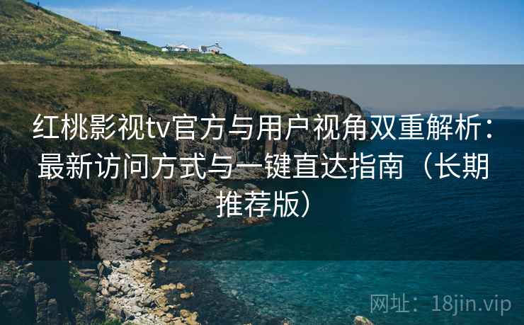 红桃影视tv官方与用户视角双重解析:最新访问方式与一键直达指南(长期推荐版) 红桃影视tv官方与用户视角双重解析:最新访问方式与一键直达指南(长期推荐版)