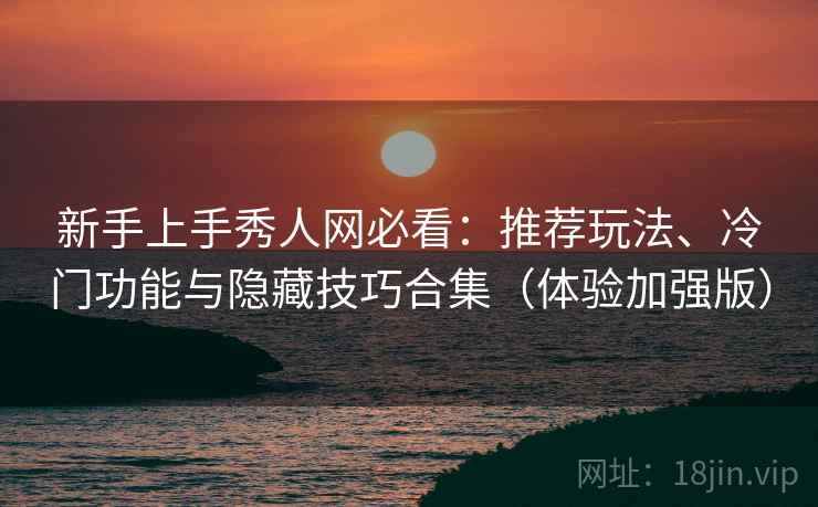 新手上手秀人网必看：推荐玩法、冷门功能与隐藏技巧合集（体验加强版）