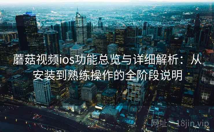 蘑菇视频ios功能总览与详细解析:从安装到熟练操作的全阶段说明 蘑菇视频ios功能总览与详细解析:从安装到熟练操作的全阶段说明
